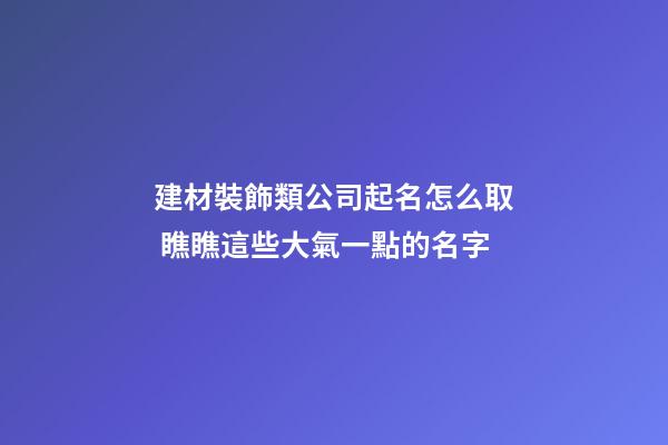 建材裝飾類公司起名怎么取 瞧瞧這些大氣一點的名字-第1張-公司起名-玄機派